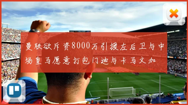 曼联欲斥资8000万引援左后卫与中场皇马愿意打包门迪与卡马文加