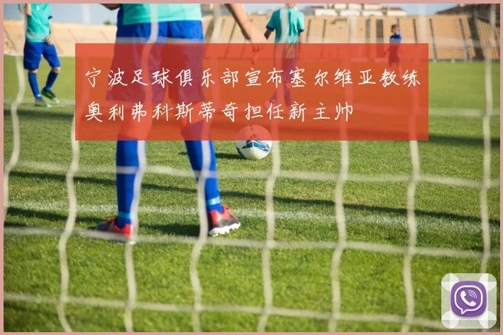 宁波足球俱乐部宣布塞尔维亚教练奥利弗科斯蒂奇担任新主帅
